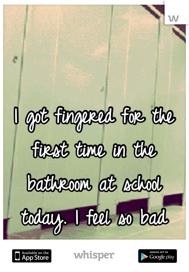 I got fingered for the first time in the bathroom at school today. I feel so bad about myself. 