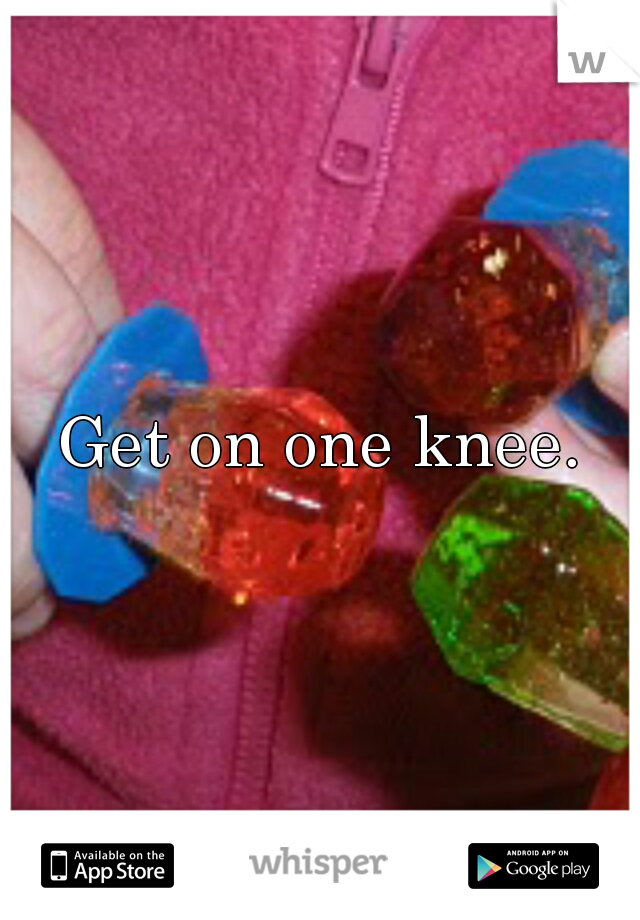 Get on one knee.