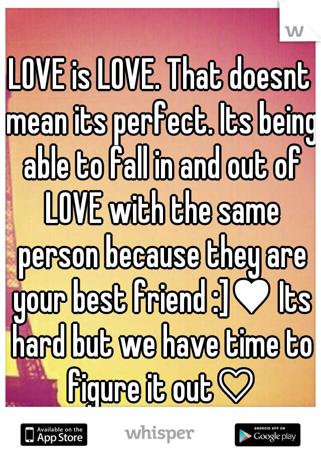 LOVE is LOVE. That doesnt mean its perfect. Its being able to fall in and out of LOVE with the same person because they are your best friend :]♥ Its hard but we have time to figure it out♡