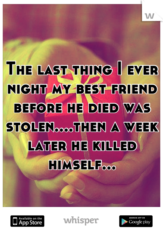 The last thing I ever night my best friend before he died was stolen....then a week later he killed himself...
