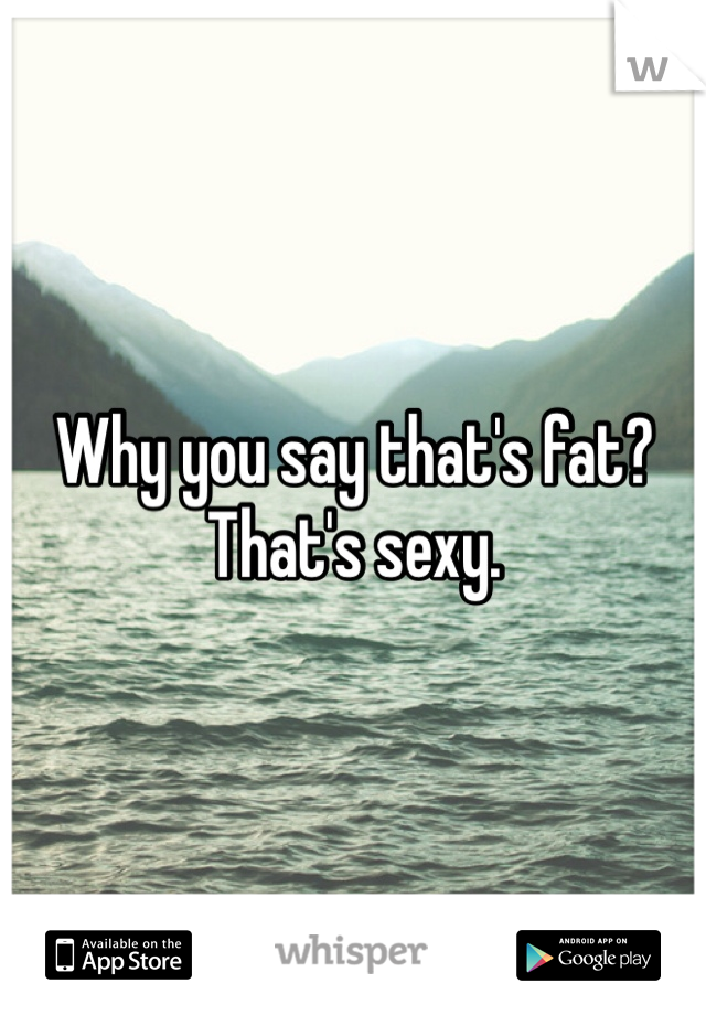 Why you say that's fat? That's sexy. 