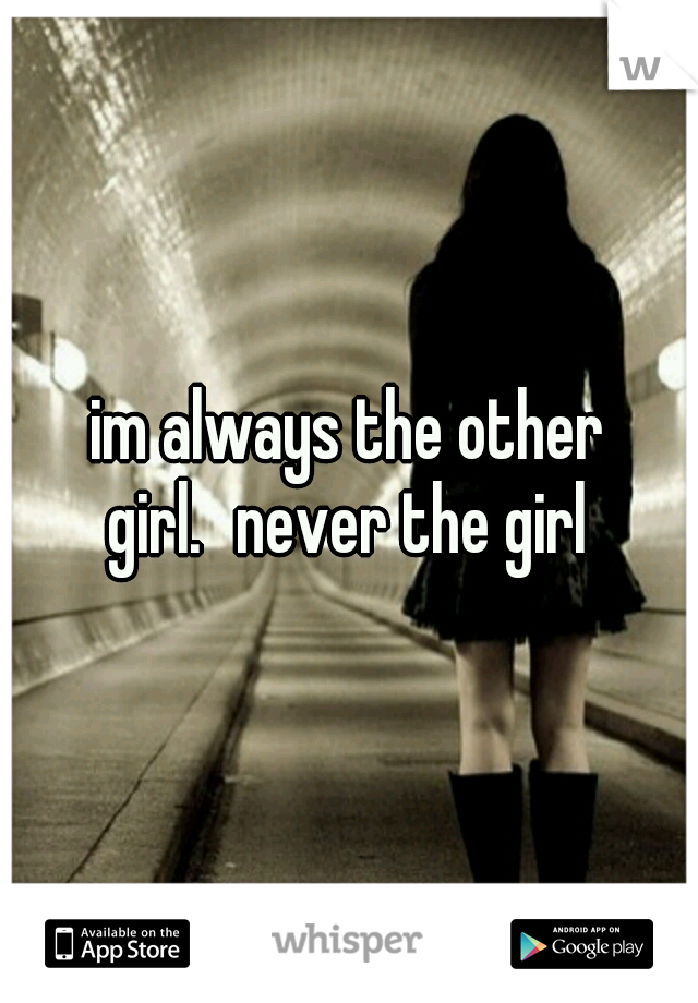 im always the other girl.
never the girl 