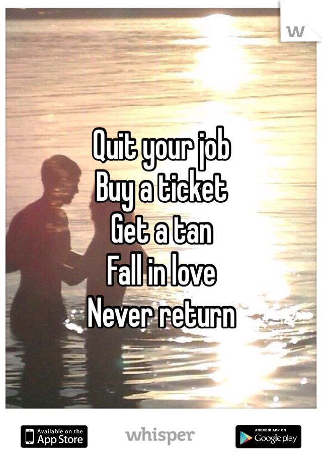 Quit your job
Buy a ticket
Get a tan
Fall in love 
Never return