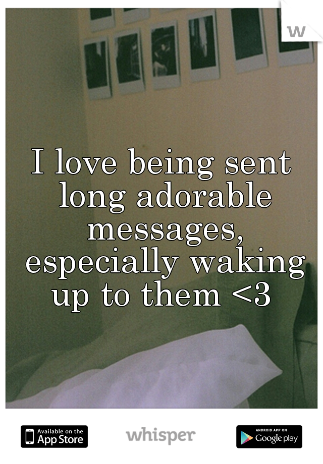 I love being sent long adorable messages, especially waking up to them <3 