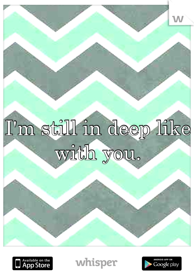 I'm still in deep like with you.