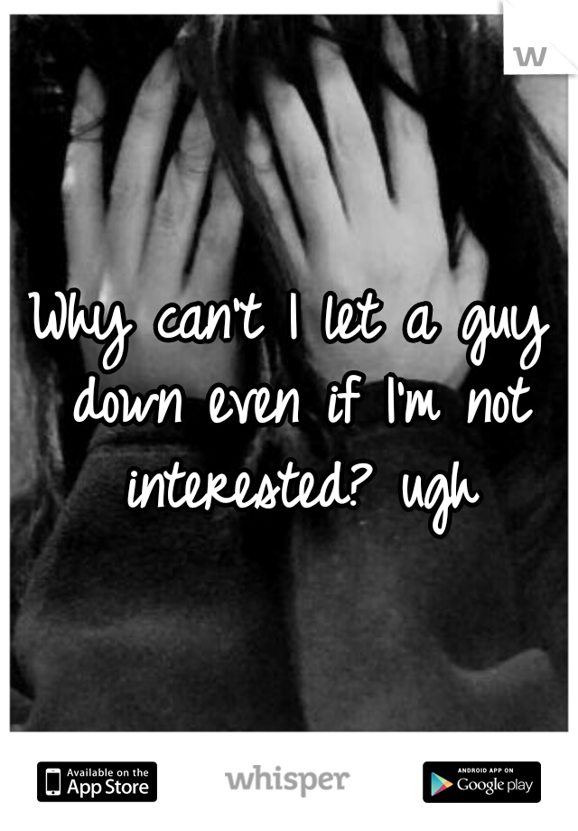 Why can't I let a guy down even if I'm not interested? ugh