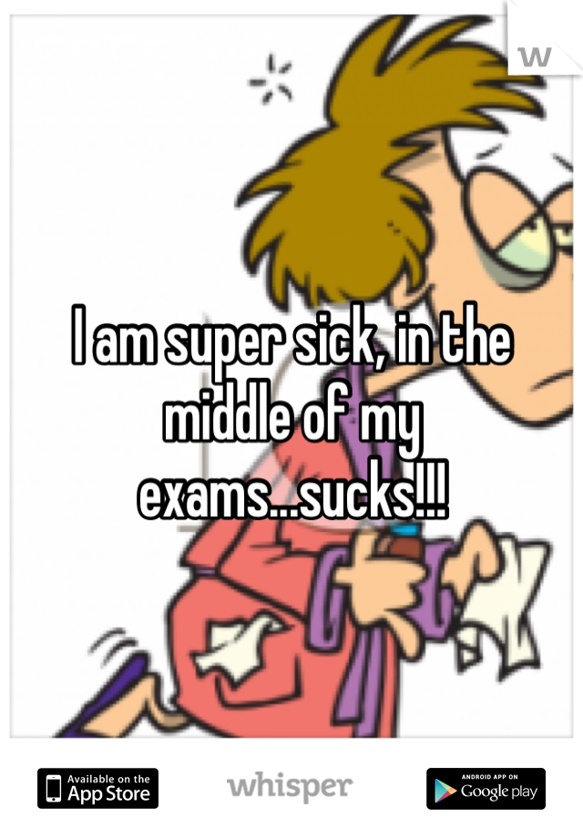 I am super sick, in the middle of my exams...sucks!!!