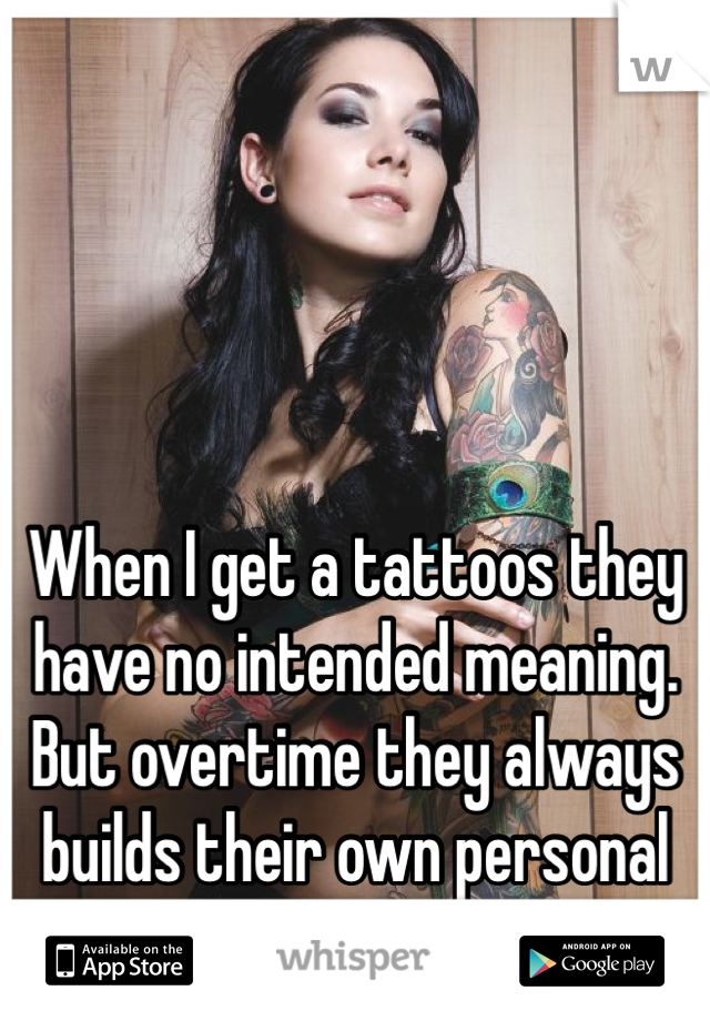 When I get a tattoos they have no intended meaning.
But overtime they always builds their own personal meaning 