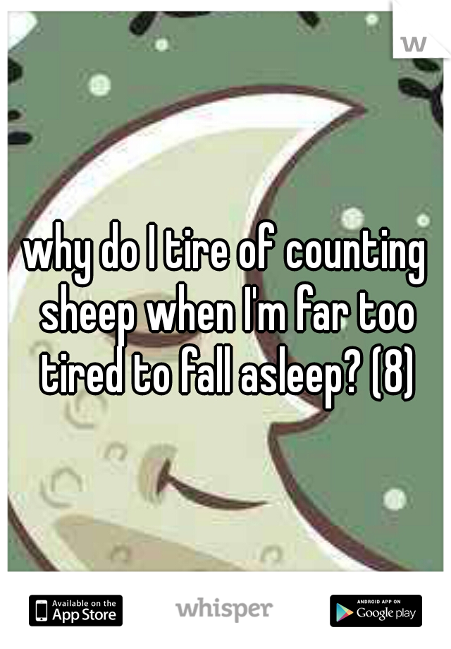 why do I tire of counting sheep when I'm far too tired to fall asleep? (8)