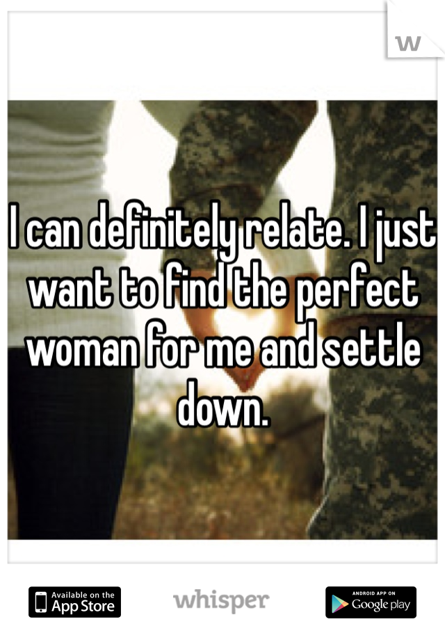 I can definitely relate. I just want to find the perfect woman for me and settle down.