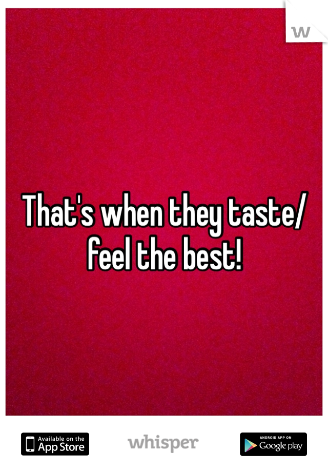That's when they taste/feel the best!