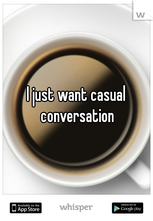 I just want casual conversation