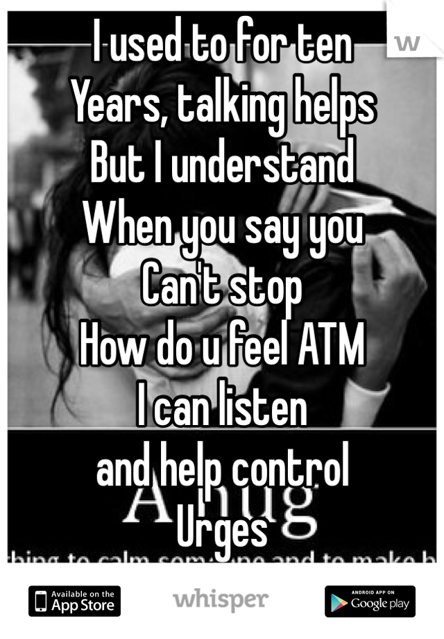 I used to for ten 
Years, talking helps
But I understand 
When you say you
Can't stop 
How do u feel ATM 
I can listen
and help control
Urges
Xxx