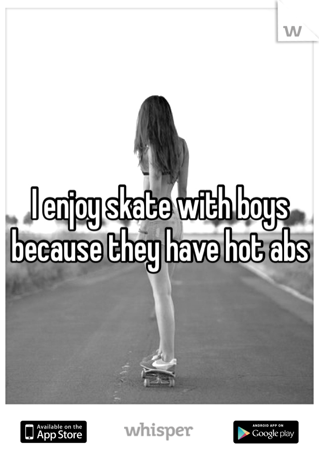 I enjoy skate with boys because they have hot abs 