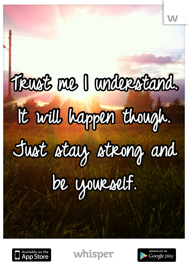 Trust me I understand. It will happen though. Just stay strong and be yourself. 