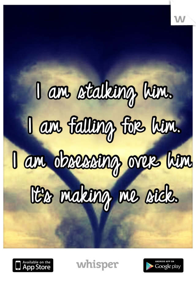 I am stalking him.
I am falling for him.
I am obsessing over him.
It's making me sick. 