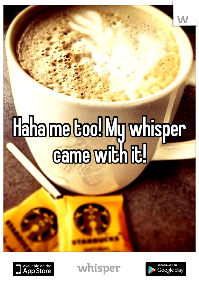 Haha me too! My whisper came with it! 