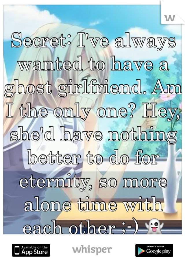 Secret: I've always wanted to have a ghost girlfriend. Am I the only one? Hey, she'd have nothing better to do for eternity, so more alone time with each other ;-) 👻