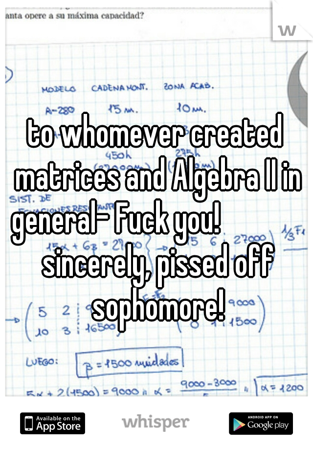 to whomever created matrices and Algebra II in general- Fuck you! 
           sincerely, pissed off sophomore!