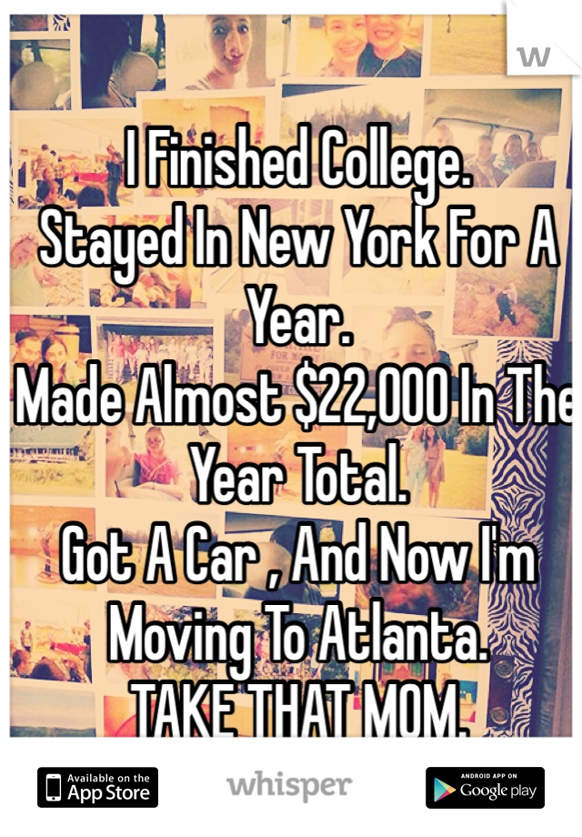 I Finished College. 
Stayed In New York For A Year. 
Made Almost $22,000 In The Year Total. 
Got A Car , And Now I'm Moving To Atlanta. 
TAKE THAT MOM. 