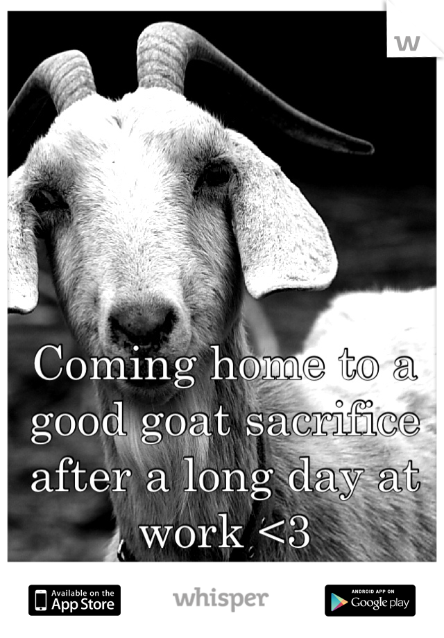 Coming home to a good goat sacrifice after a long day at work <3