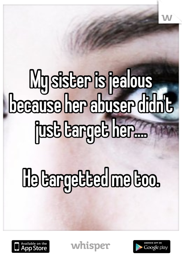 My sister is jealous because her abuser didn't just target her.... 

He targetted me too.