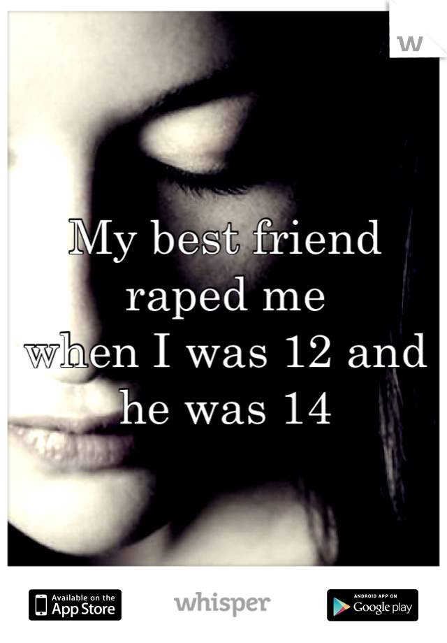 My best friend raped me
when I was 12 and he was 14