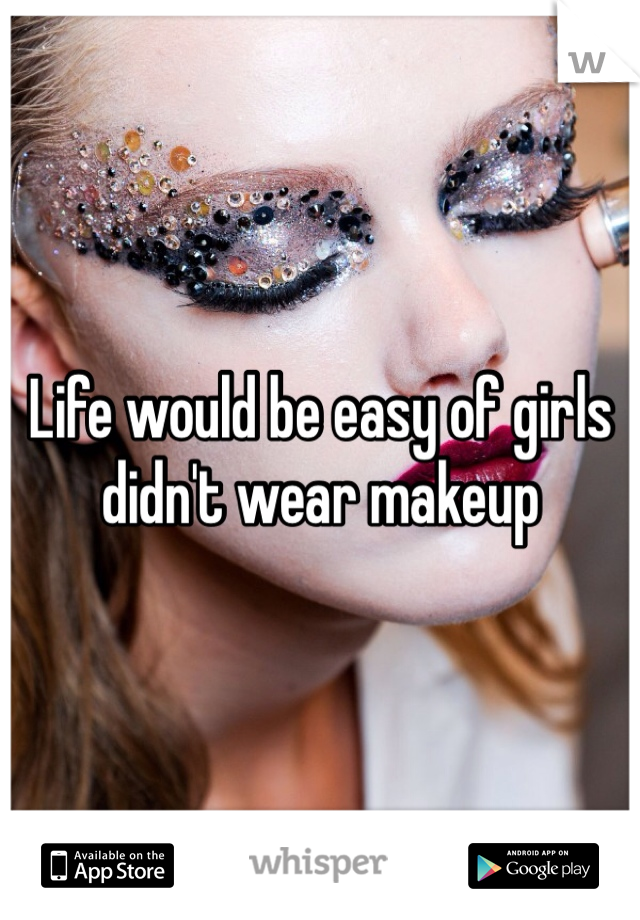 Life would be easy of girls didn't wear makeup
