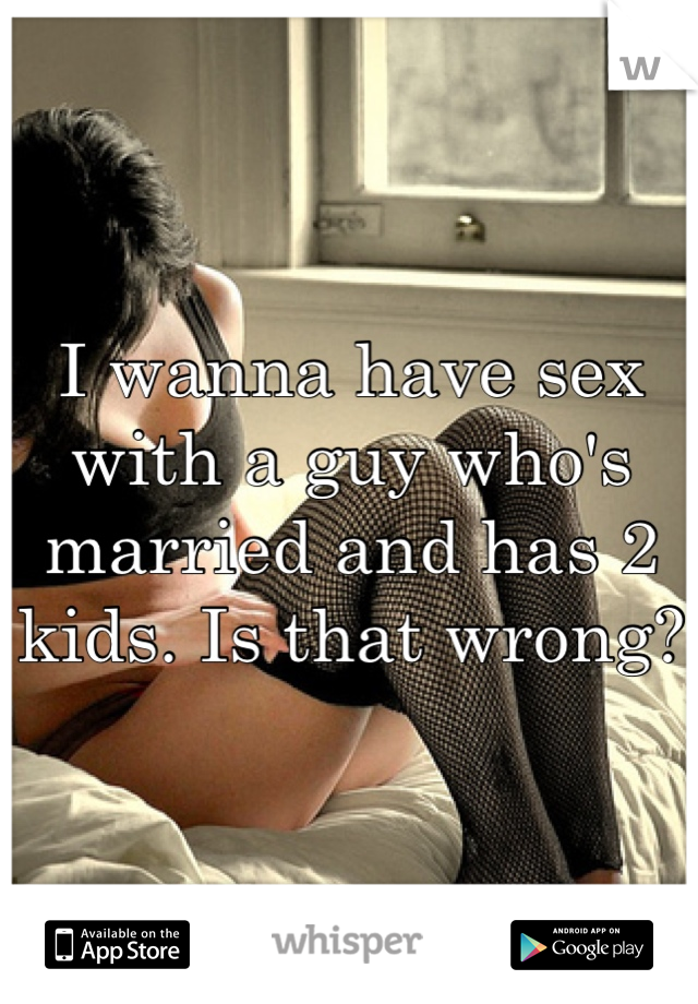 I wanna have sex with a guy who's married and has 2 kids. Is that wrong? 