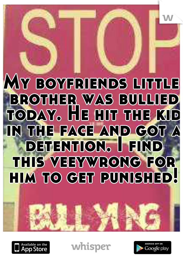 My boyfriends little brother was bullied today. He hit the kid in the face and got a detention. I find this veeywrong for him to get punished!