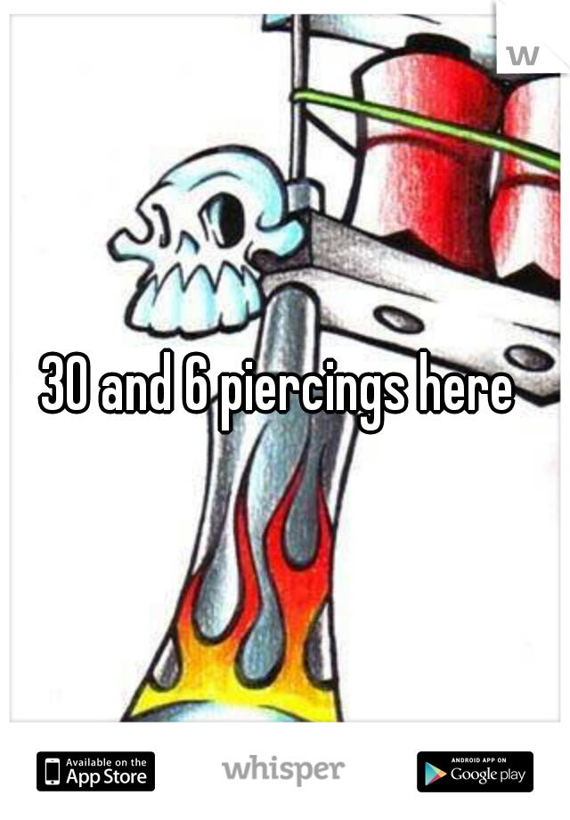 30 and 6 piercings here 