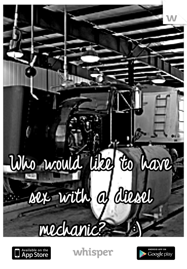 Who would like to have sex with a diesel mechanic?   :)