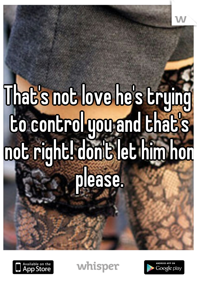 That's not love he's trying to control you and that's not right! don't let him hon please.