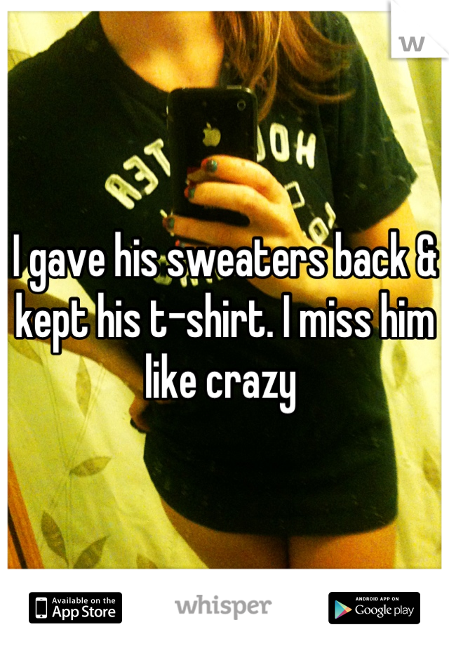 I gave his sweaters back & kept his t-shirt. I miss him like crazy 