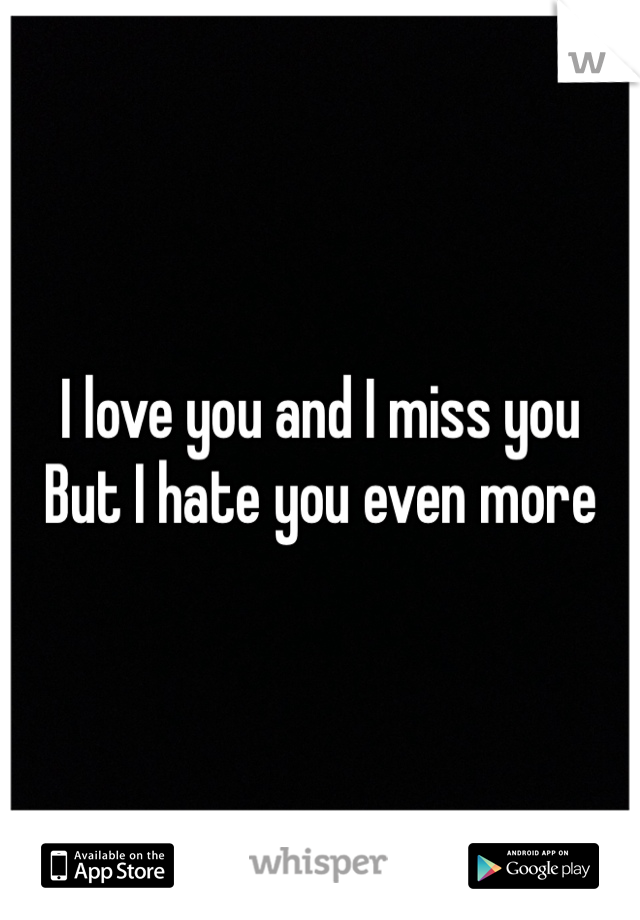 I love you and I miss you
But I hate you even more
