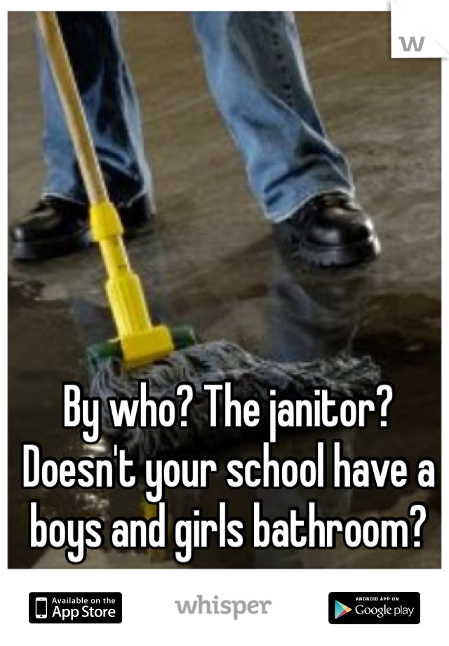 By who? The janitor? Doesn't your school have a boys and girls bathroom? 