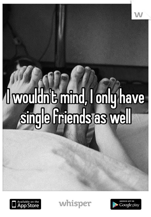 I wouldn't mind, I only have single friends as well 