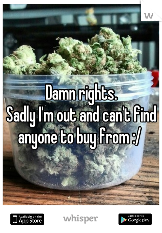 Damn rights. 
Sadly I'm out and can't find anyone to buy from :/ 
