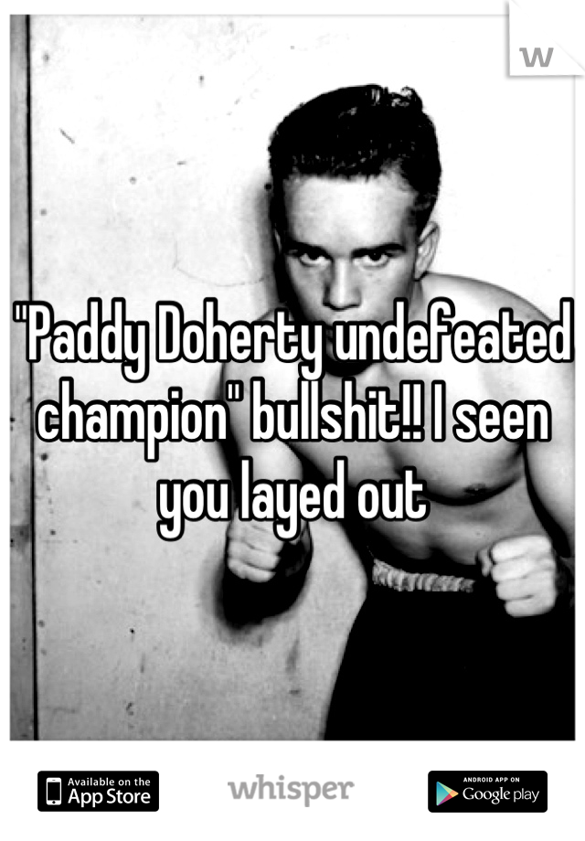 "Paddy Doherty undefeated champion" bullshit!! I seen you layed out