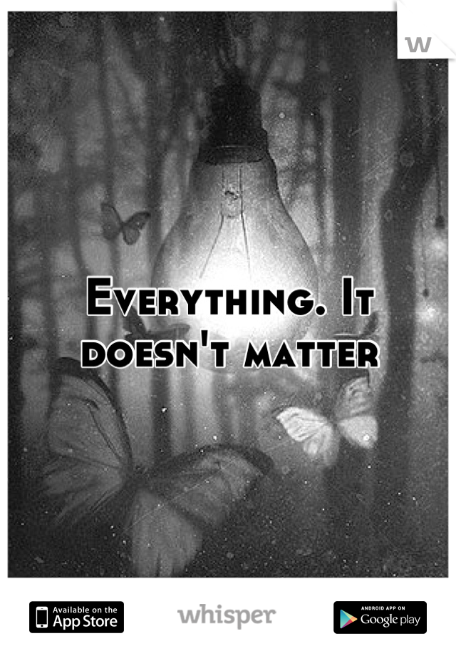 Everything. It doesn't matter