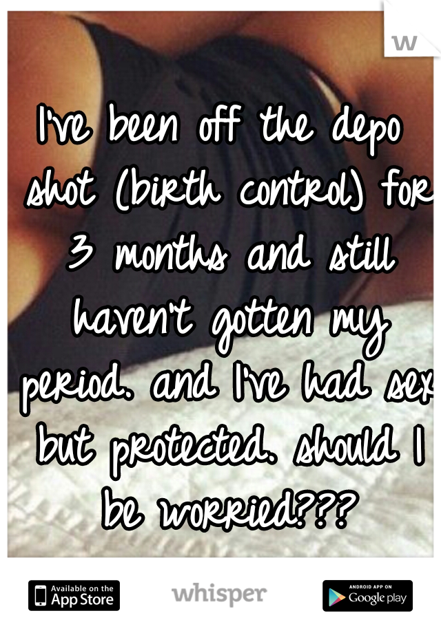 I've been off the depo shot (birth control) for 3 months and still haven't gotten my period. and I've had sex but protected. should I be worried???