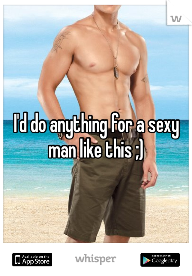 I'd do anything for a sexy man like this ;)