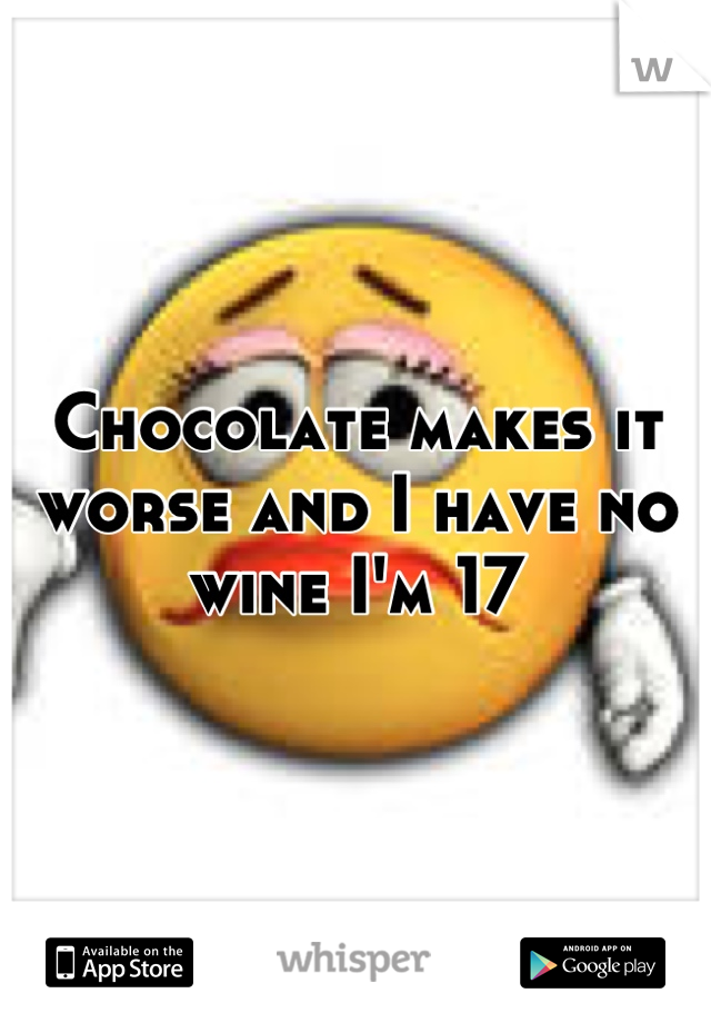 Chocolate makes it worse and I have no wine I'm 17