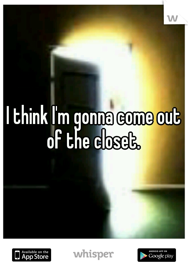 I think I'm gonna come out of the closet. 