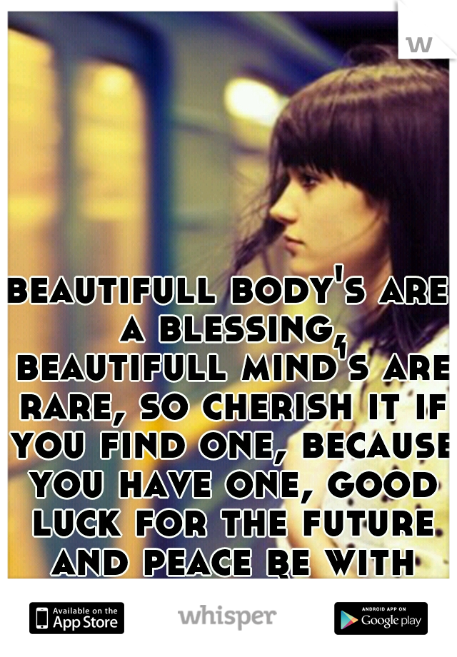 beautifull body's are a blessing, beautifull mind's are rare, so cherish it if you find one, because you have one, good luck for the future and peace be with you :)