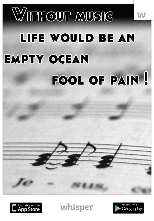                      Without music 
     life would be an empty ocean 
                      fool of pain !