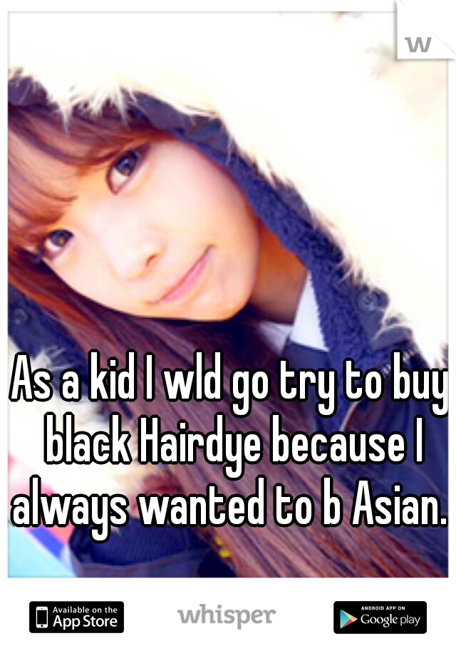 As a kid I wld go try to buy black Hairdye because I always wanted to b Asian. 
