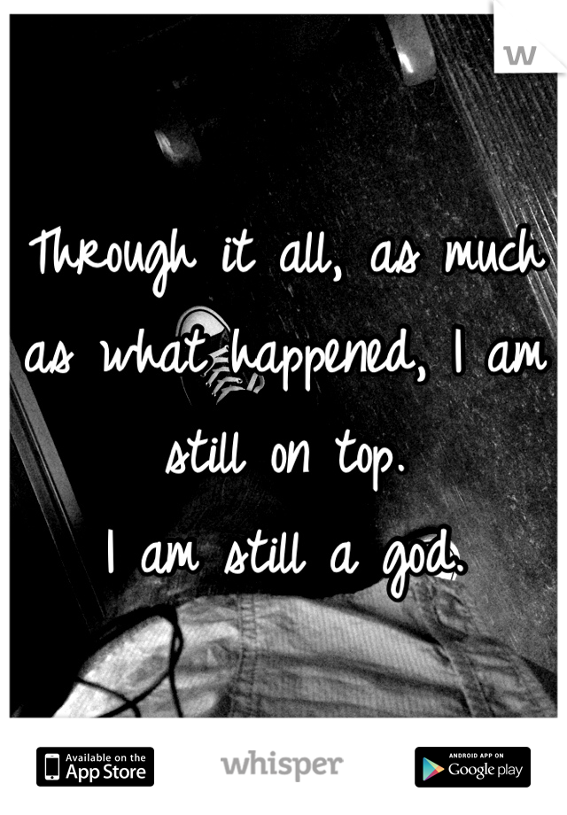 Through it all, as much as what happened, I am still on top. 
I am still a god. 