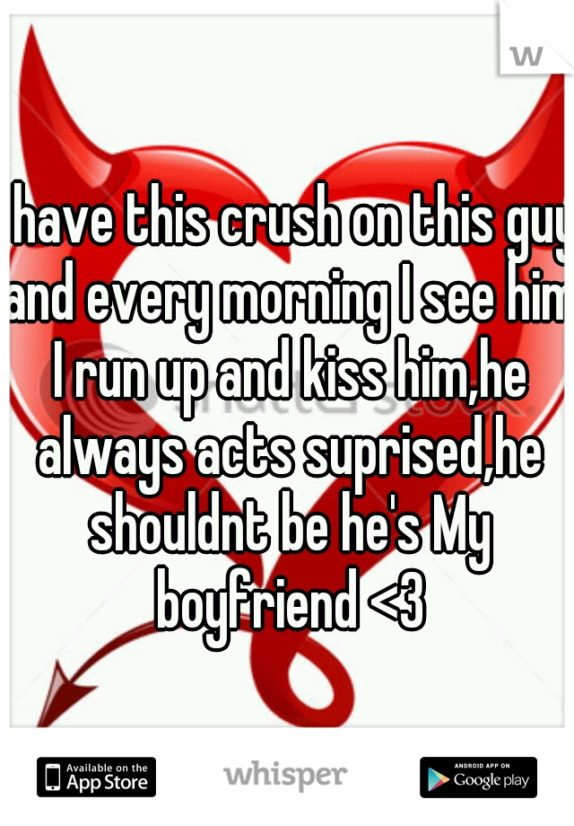 I have this crush on this guy and every morning I see him I run up and kiss him,he always acts suprised,he shouldnt be he's My boyfriend <3