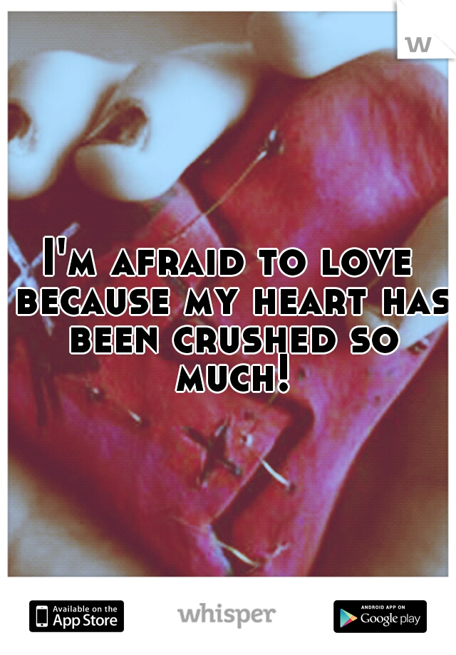 I'm afraid to love because my heart has been crushed so much!